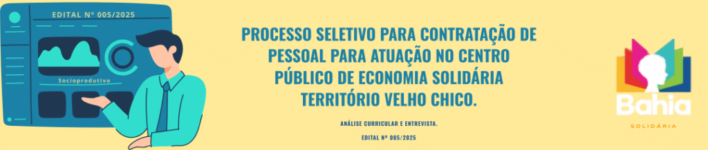 S O L I D Á R I A EDITAL Nº 005/2025 PROCESSO SELETIVO PARA CONTRATAÇÃO DE PESSOAL PARA ATUAÇÃO NO CENTRO PÚBLICO DE ECONOMIA SOLIDÁRIA TERRITÓRIO VELHO CHICO. ANÁLISE CURRICULAR E ENTREVISTA. EDITAL Nº 005/2025 Socioprodutivo